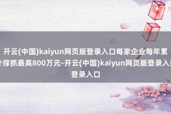 开云(中国)kaiyun网页版登录入口每家企业每年累计撑抓最高800万元-开云(中国)kaiyun网页版登录入口