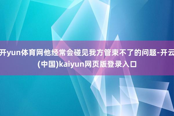开yun体育网他经常会碰见我方管束不了的问题-开云(中国)kaiyun网页版登录入口