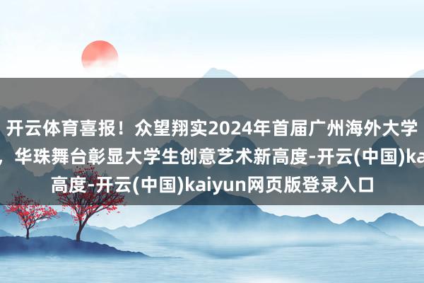 开云体育喜报！众望翔实2024年首届广州海外大学生微短剧节圆满举行，华珠舞台彰显大学生创意艺术新高度-开云(中国)kaiyun网页版登录入口