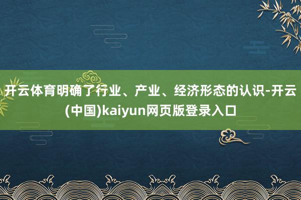 开云体育　　明确了行业、产业、经济形态的认识-开云(中国)kaiyun网页版登录入口