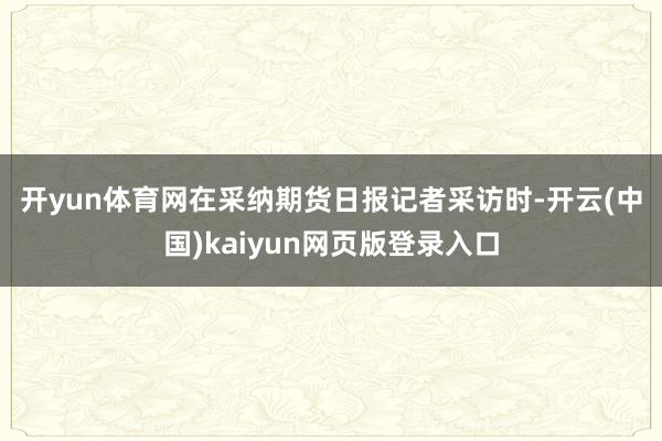 开yun体育网　　在采纳期货日报记者采访时-开云(中国)kaiyun网页版登录入口