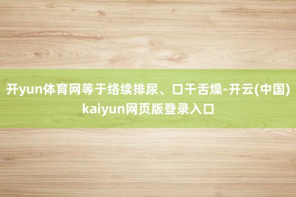开yun体育网等于络续排尿、口干舌燥-开云(中国)kaiyun网页版登录入口