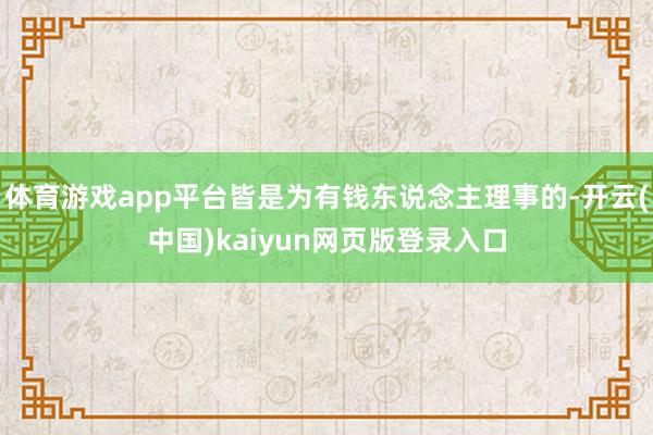 体育游戏app平台皆是为有钱东说念主理事的-开云(中国)kaiyun网页版登录入口