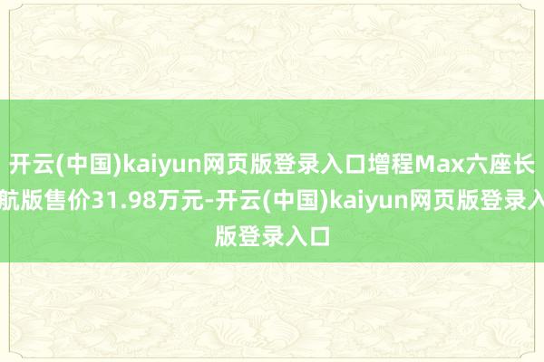 开云(中国)kaiyun网页版登录入口增程Max六座长续航版售价31.98万元-开云(中国)kaiyun网页版登录入口