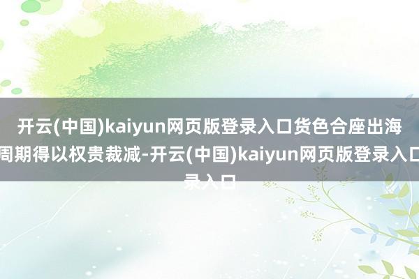 开云(中国)kaiyun网页版登录入口货色合座出海周期得以权贵裁减-开云(中国)kaiyun网页版登录入口