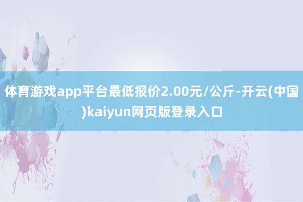 体育游戏app平台最低报价2.00元/公斤-开云(中国)kaiyun网页版登录入口