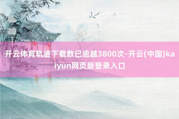 开云体育轨迹下载数已逾越3800次-开云(中国)kaiyun网页版登录入口