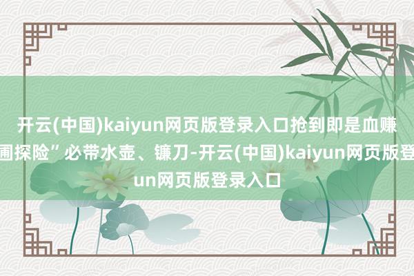 开云(中国)kaiyun网页版登录入口抢到即是血赚;“花圃探险”必带水壶、镰刀-开云(中国)kaiyun网页版登录入口