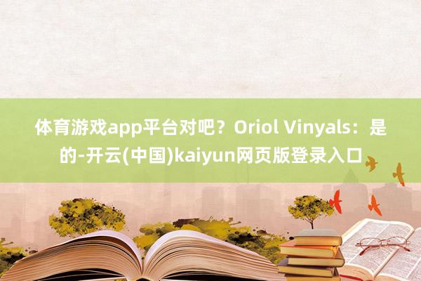 体育游戏app平台对吧？　　Oriol Vinyals：　　是的-开云(中国)kaiyun网页版登录入口