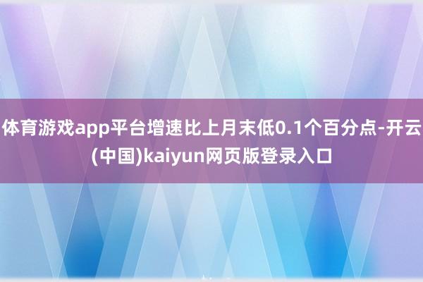 体育游戏app平台增速比上月末低0.1个百分点-开云(中国)kaiyun网页版登录入口
