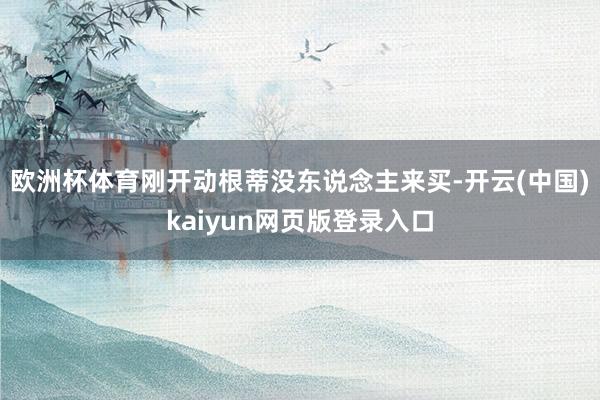 欧洲杯体育刚开动根蒂没东说念主来买-开云(中国)kaiyun网页版登录入口