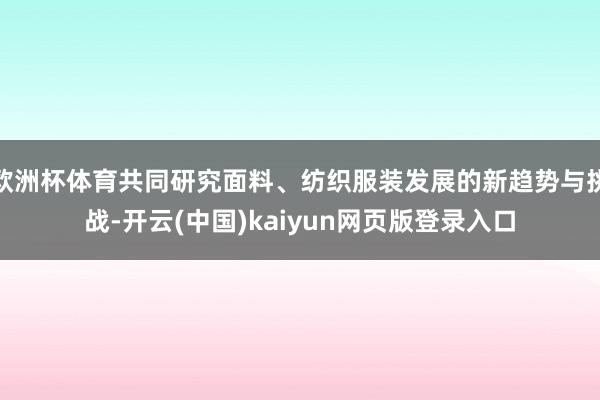 欧洲杯体育共同研究面料、纺织服装发展的新趋势与挑战-开云(中国)kaiyun网页版登录入口