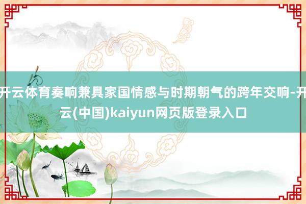 开云体育奏响兼具家国情感与时期朝气的跨年交响-开云(中国)kaiyun网页版登录入口