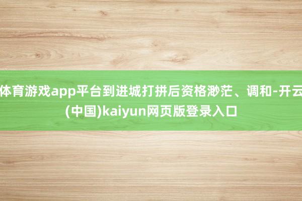 体育游戏app平台到进城打拼后资格渺茫、调和-开云(中国)kaiyun网页版登录入口