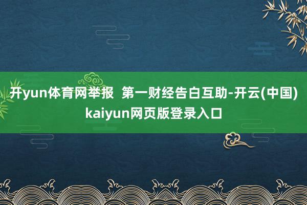 开yun体育网举报  第一财经告白互助-开云(中国)kaiyun网页版登录入口