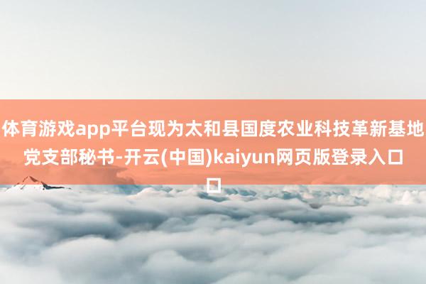 体育游戏app平台现为太和县国度农业科技革新基地党支部秘书-开云(中国)kaiyun网页版登录入口
