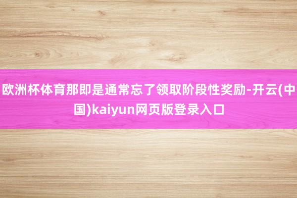 欧洲杯体育那即是通常忘了领取阶段性奖励-开云(中国)kaiyun网页版登录入口