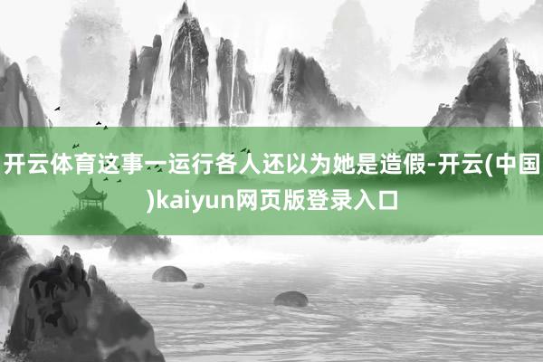 开云体育这事一运行各人还以为她是造假-开云(中国)kaiyun网页版登录入口