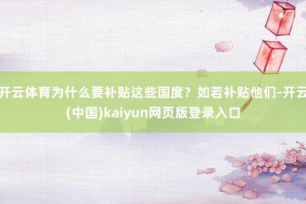 开云体育为什么要补贴这些国度？如若补贴他们-开云(中国)kaiyun网页版登录入口