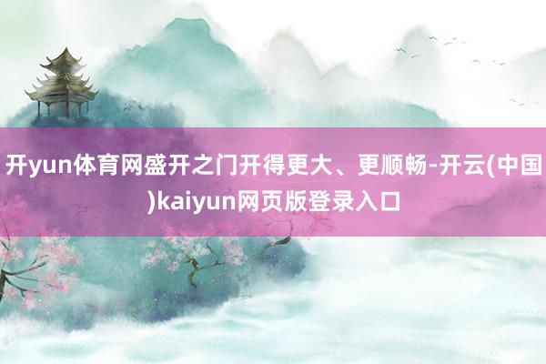 开yun体育网盛开之门开得更大、更顺畅-开云(中国)kaiyun网页版登录入口