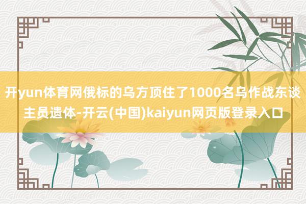 开yun体育网俄标的乌方顶住了1000名乌作战东谈主员遗体-开云(中国)kaiyun网页版登录入口