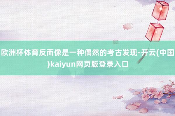 欧洲杯体育反而像是一种偶然的考古发现-开云(中国)kaiyun网页版登录入口
