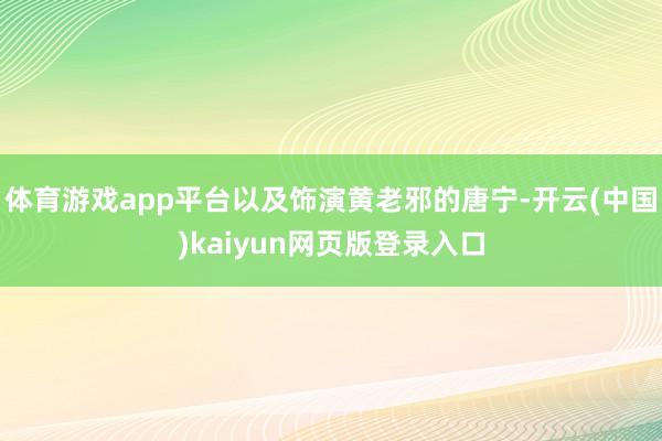 体育游戏app平台以及饰演黄老邪的唐宁-开云(中国)kaiyun网页版登录入口