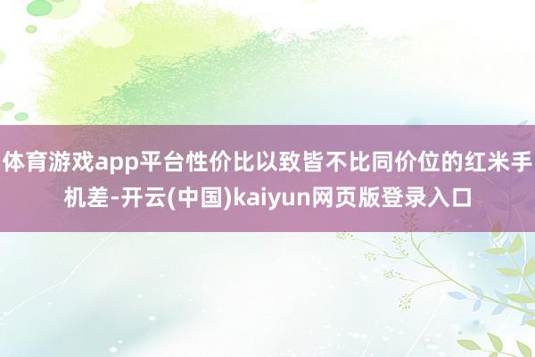 体育游戏app平台性价比以致皆不比同价位的红米手机差-开云(中国)kaiyun网页版登录入口