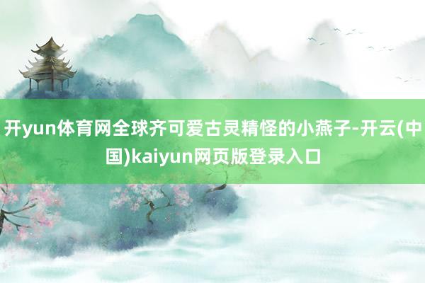 开yun体育网全球齐可爱古灵精怪的小燕子-开云(中国)kaiyun网页版登录入口