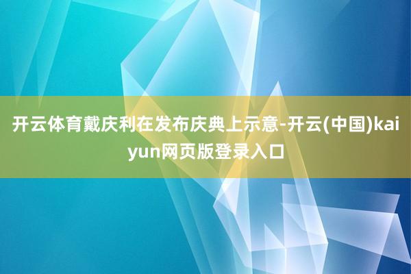 开云体育戴庆利在发布庆典上示意-开云(中国)kaiyun网页版登录入口