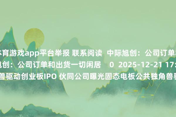 体育游戏app平台举报 联系阅读  中际旭创：公司订单和出货一切闲居中际旭创：公司订单和出货一切闲居    0  2025-12-21 17:01     固态电板公共独角兽驱动创业板IPO 伙同公司曝光固态电板公共独角兽驱动创业板IPO 伙同公司曝光    41  2025-12-12 07:42     机构最新调研路子图出炉 九号公司-WD最受热心机构最新调研路子图出炉 九号公司-WD最受热心    0  2025-11-23 15:06     视觉中国致歉：侵权涉案作品已于诉讼发生后在网站下架 侵权举止停止视觉中国致歉：侵权涉案作品已于诉讼发生后在网站下架 侵权举止停止    24  2025-11-22 23:21     A股定增一览（11月3日）：1家公司裸露定增剖析A股定增一览（11月3日）：1家公司裸露定增剖析    0  2025-11-03 08:02     一财最热      点击关闭-开云(中国)kaiyun网页版登录入口