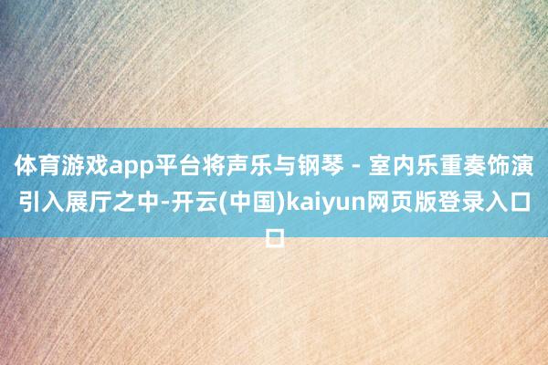 体育游戏app平台将声乐与钢琴 - 室内乐重奏饰演引入展厅之中-开云(中国)kaiyun网页版登录入口