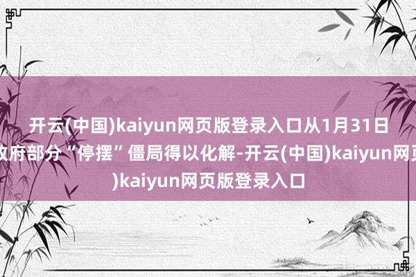 开云(中国)kaiyun网页版登录入口从1月31日运行的联邦政府部分“停摆”僵局得以化解-开云(中国)kaiyun网页版登录入口