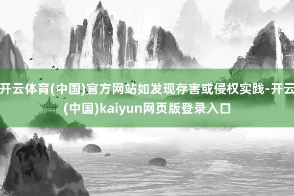 开云体育(中国)官方网站如发现存害或侵权实践-开云(中国)kaiyun网页版登录入口