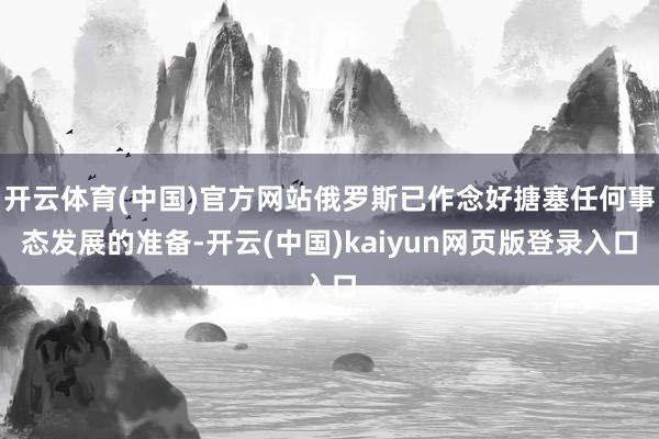 开云体育(中国)官方网站俄罗斯已作念好搪塞任何事态发展的准备-开云(中国)kaiyun网页版登录入口