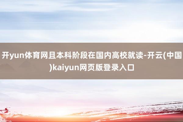 开yun体育网且本科阶段在国内高校就读-开云(中国)kaiyun网页版登录入口