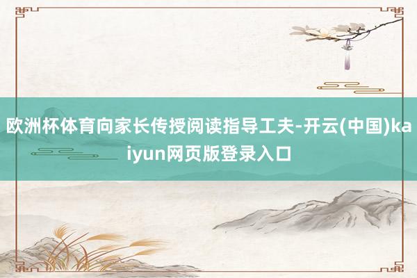 欧洲杯体育向家长传授阅读指导工夫-开云(中国)kaiyun网页版登录入口