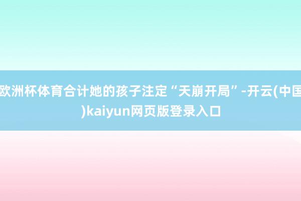 欧洲杯体育合计她的孩子注定“天崩开局”-开云(中国)kaiyun网页版登录入口