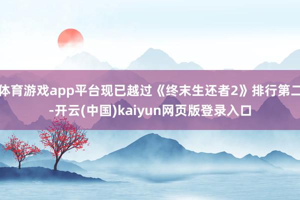 体育游戏app平台现已越过《终末生还者2》排行第二-开云(中国)kaiyun网页版登录入口
