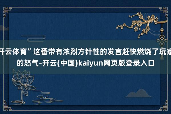 开云体育”这番带有浓烈方针性的发言赶快燃烧了玩家的怒气-开云(中国)kaiyun网页版登录入口