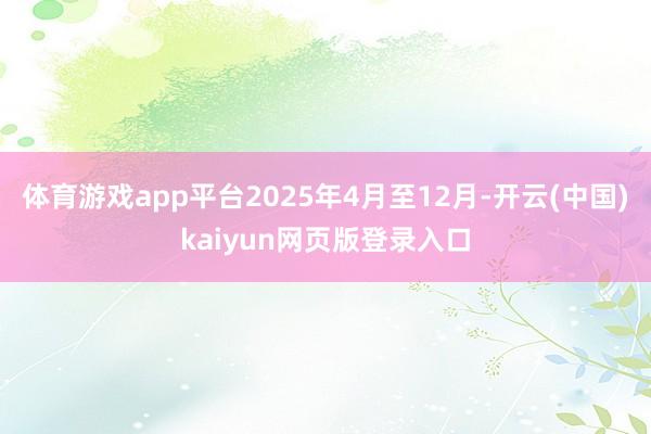 体育游戏app平台2025年4月至12月-开云(中国)kaiyun网页版登录入口
