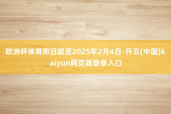 欧洲杯体育即日起至2025年2月4日-开云(中国)kaiyun网页版登录入口