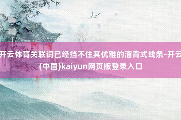 开云体育关联词已经挡不住其优雅的溜背式线条-开云(中国)kaiyun网页版登录入口