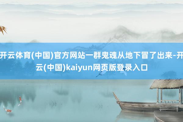 开云体育(中国)官方网站一群鬼魂从地下冒了出来-开云(中国)kaiyun网页版登录入口