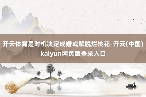 开云体育是时机决定成婚或解脱烂桃花-开云(中国)kaiyun网页版登录入口
