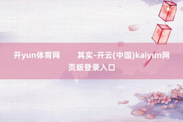 开yun体育网 其实-开云(中国)kaiyun网页版登录入口