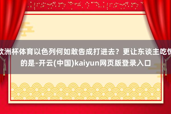 欧洲杯体育以色列何如敢告成打进去?更让东谈主吃惊的是-开云(中国)kaiyun网页版登录入口