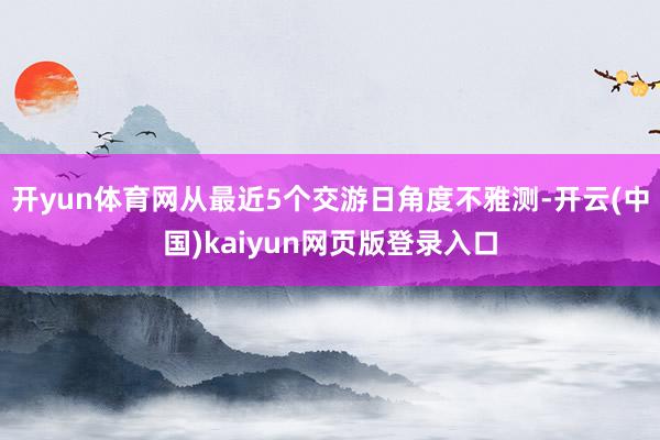 开yun体育网从最近5个交游日角度不雅测-开云(中国)kaiyun网页版登录入口
