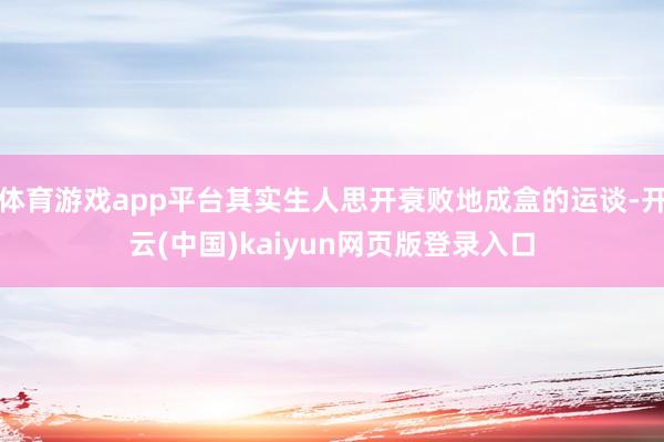体育游戏app平台其实生人思开衰败地成盒的运谈-开云(中国)kaiyun网页版登录入口