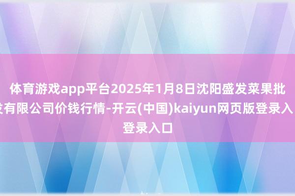 体育游戏app平台2025年1月8日沈阳盛发菜果批发有限公司价钱行情-开云(中国)kaiyun网页版登录入口